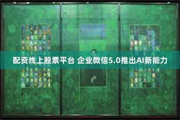 配资线上股票平台 企业微信5.0推出AI新能力