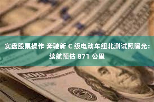 实盘股票操作 奔驰新 C 级电动车纽北测试照曝光：续航预估 871 公里