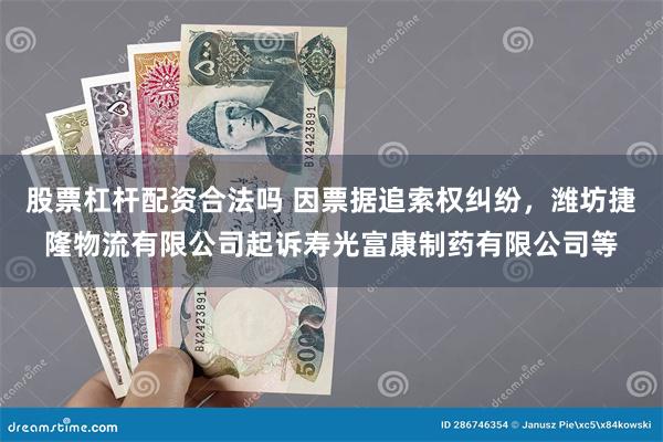 股票杠杆配资合法吗 因票据追索权纠纷，潍坊捷隆物流有限公司起诉寿光富康制药有限公司等