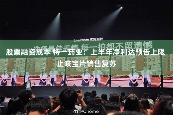 股票融资成本 特一药业：上半年净利达预告上限 止咳宝片销售复苏