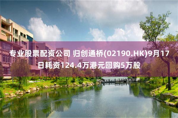 专业股票配资公司 归创通桥(02190.HK)9月17日耗资124.4万港元回购5万股