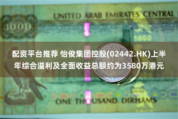 配资平台推荐 怡俊集团控股(02442.HK)上半年综合溢利及全面收益总额约为3580万港元