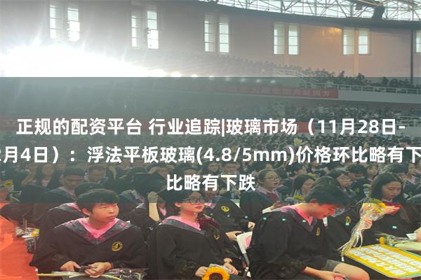 正规的配资平台 行业追踪|玻璃市场(11月28日-12月4日):浮法平板玻璃(4.8/5mm)价格环比略有下跌