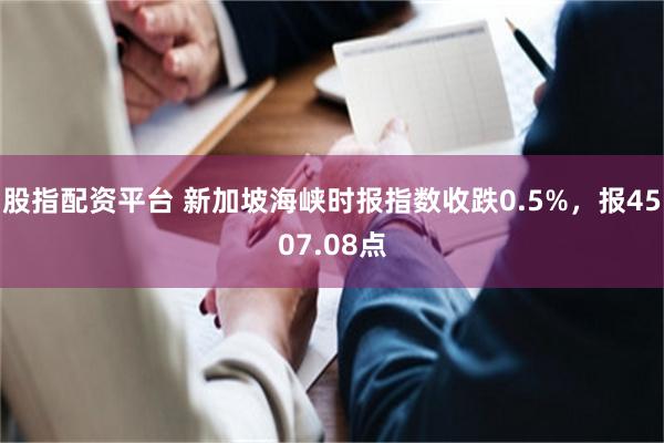 股指配资平台 新加坡海峡时报指数收跌0.5%，报4507.08点