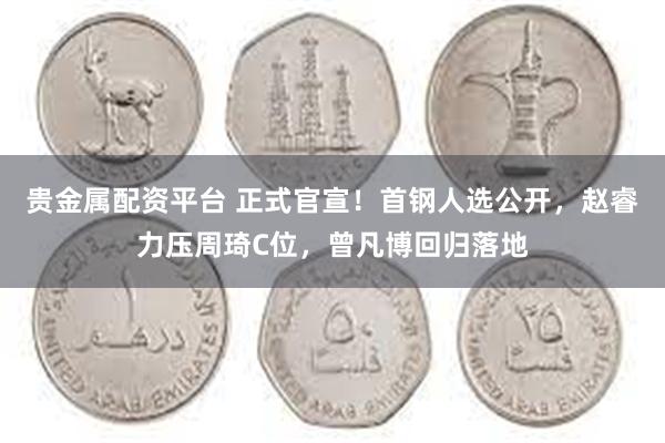 贵金属配资平台 正式官宣！首钢人选公开，赵睿力压周琦C位，曾凡博回归落地