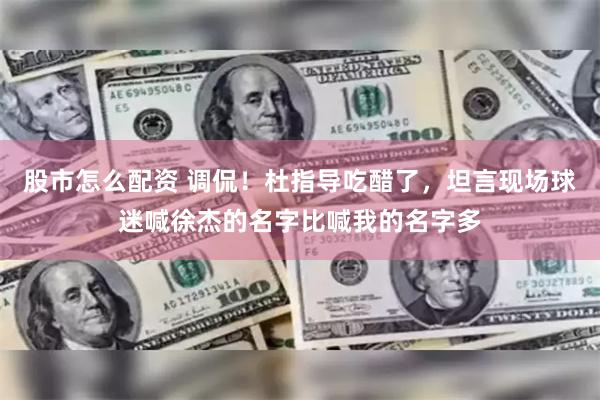 股市怎么配资 调侃!杜指导吃醋了,坦言现场球迷喊徐杰的名字比喊我的名字多