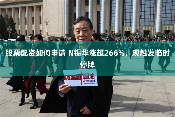 股票配资如何申请 N锡华涨超266%，现触发临时停牌