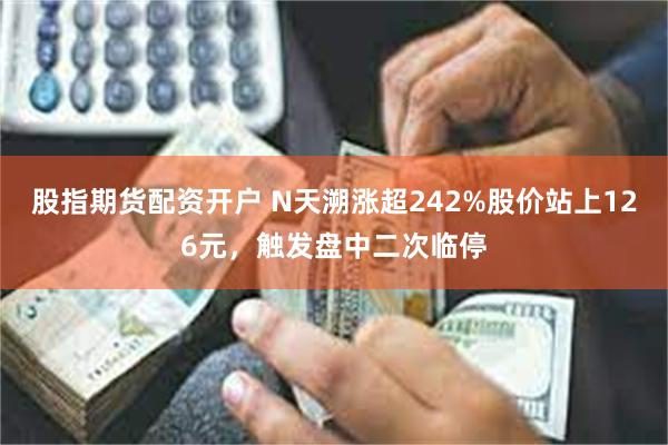 股指期货配资开户 N天溯涨超242%股价站上126元，触发盘中二次临停
