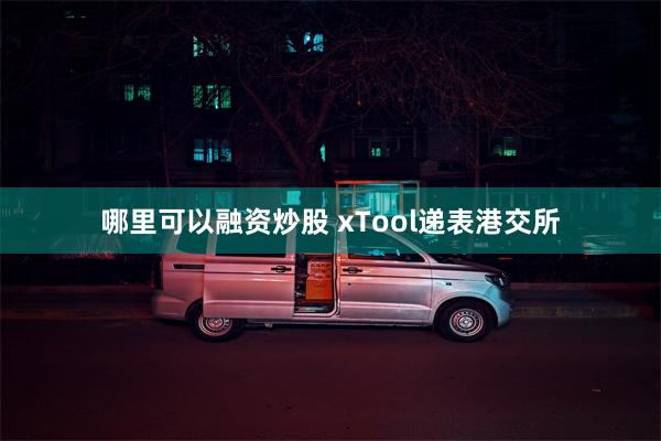 哪里可以融资炒股 xTool递表港交所