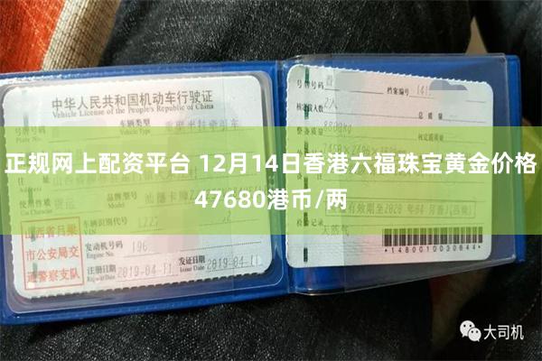 正规网上配资平台 12月14日香港六福珠宝黄金价格47680港币/两