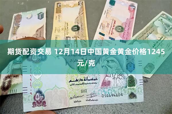 期货配资交易 12月14日中国黄金黄金价格1245元/克